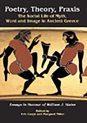 Poetry, Theory, Praxis: The Social Life of Myth, Word and Image in Ancient Greece. Essays in Honour of William J. Slater - Csapo, Eric, and Miller, Margaret C