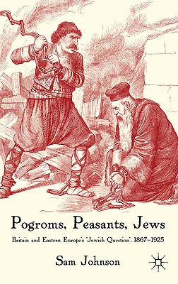 Pogroms, Peasants, Jews: Britain and Eastern Europe's 'jewish Question', 1867-1925 - Johnson, S
