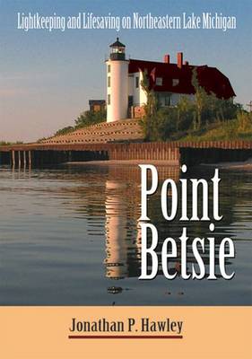 Point Betsie: Lightkeeping and Lifesaving on Northeastern Lake Michigan - Hawley, Jonathan P