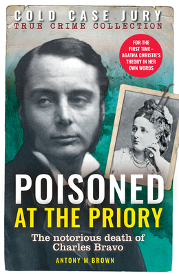 Poisoned at the Priory: The death of Charles Bravo, featuring Agatha Christie's theory - Brown, Antony M.