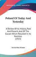 Poland Of Today And Yesterday: A Review Of Its History, Past And Present, And Of The Causes Which Resulted In Its Partition (1913)