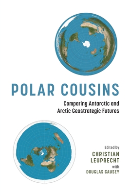 Polar Cousins: Comparing Antarctic and Arctic Geostrategic Futures - Leuprecht, Christian (Editor), and Causey, Douglas
