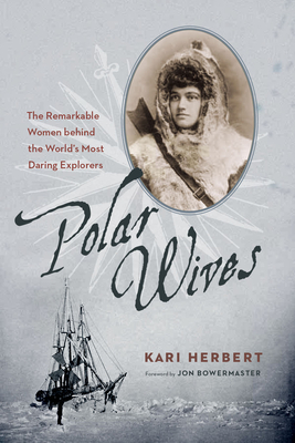 Polar Wives: The Remarkable Women Behind the World's Most Daring Explorers - Herbert, Kari, and Bowermaster, Jon (Foreword by)