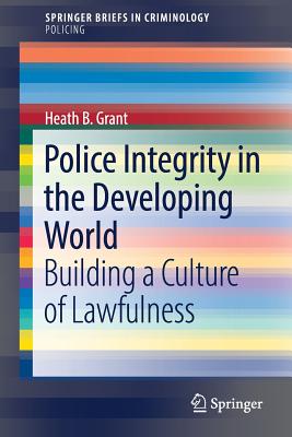 Police Integrity in the Developing World: Building a Culture of Lawfulness - Grant, Heath B.