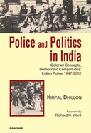 Police & Politics in India: Colonial Concepts, Democratic Compulsions: Indian Police 1947-2002