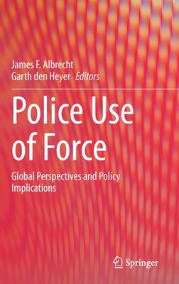 Police Use of Force: Global Perspectives and Policy Implications - Albrecht, James F (Editor), and Den Heyer, Garth (Editor)