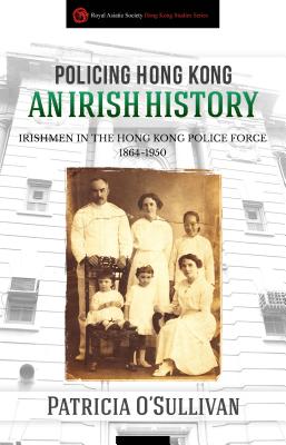 Policing Hong Kong  An Irish History: Irishmen in the Hong Kong Police Force, 1864-1950 - O'Sullivan, Patricia