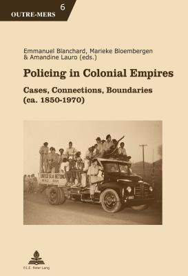 Policing in Colonial Empires: Cases, Connections, Boundaries (Ca. 1850-1970) - Dumoulin, Michel (Editor), and Van Schuylenbergh, Patricia (Editor), and Blanchard, Emmanuel (Editor)