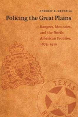 Policing the Great Plains: Rangers, Mounties, and the North American Frontier, 1875-1910 - Graybill, Andrew R
