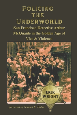 Policing the Underworld: San Francisco Detective Arthur McQuaide and the Golden Age of Vice & Violence - Dolan, Samuel K (Foreword by), and Wright, Erik J