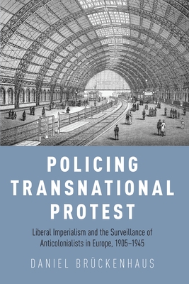 Policing Transnational Protest: Liberal Imperialism and the Surveillance of Anticolonialists in Europe, 1905-1945 - Brckenhaus, Daniel