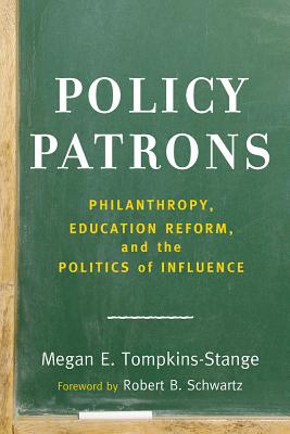 Policy Patrons: Philanthropy, Education Reform, and the Politics of Influence - Tompkins-Stange, Megan E, and Schwartz, Robert B (Foreword by)