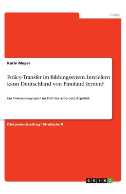 Policy-Transfer im Bildungssytem. Inwiefern kann Deutschland von Finnland lernen?: Ein Diskussionspapier im Feld der Arbeitsmarktpolitik - Meyer, Karin