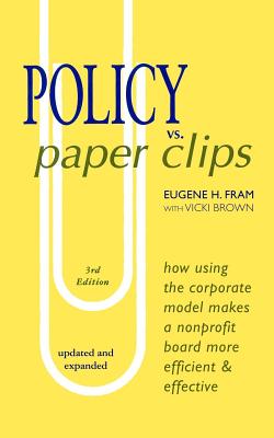 POLICY vs. PAPER CLIPS - THIRD EDITION: How Using the Corporate Model Makes a Nonprofit Board More Efficient & Effective - Brown, Vicki, and Fram, Eugene H