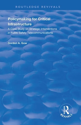 Policymaking for Critical Infrastructure: A Case Study on Strategic Interventions in Public Safety Telecommunications - Gow, Gordon A.