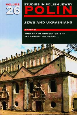 Polin: Studies in Polish Jewry Volume 26: Jews and Ukrainians - Petrovsky-Shtern, Yohanan (Editor), and Polonsky, Antony (Editor)
