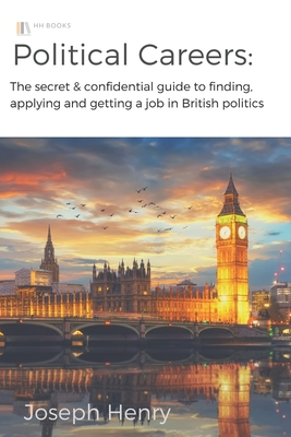 Political Careers: The secret & confidential guide to finding, applying and getting a job in British politics - Henry, Joseph