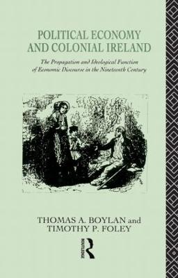 Political Economy and Colonial Ireland: The Propagation and Ideological Functions of Economic Discourse in the Nineteenth Century - Boylan, Thomas, and Foley, Tadhg