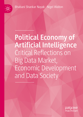 Political Economy of Artificial Intelligence: Critical Reflections on Big Data Market, Economic Development and Data Society - Nayak, Bhabani Shankar, and Walton, Nigel