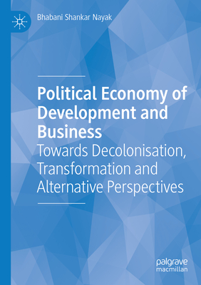 Political Economy of Development and Business: Towards Decolonisation, Transformation and Alternative Perspectives - Nayak, Bhabani Shankar