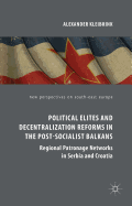 Political Elites and Decentralization Reforms in the Post-Socialist Balkans: Regional Patronage Networks in Serbia and Croatia