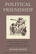 Political Friendship: Liberal Notables, Networks, and the Pursuit of the German Nation State, 1848-1866