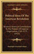 Political Ideas Of The American Revolution: Britannic-American Contributions To The Problem Of Imperial Organization, 1765-1775 (1922)