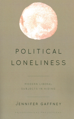 Political Loneliness: Modern Liberal Subjects in Hiding - Gaffney, Jennifer
