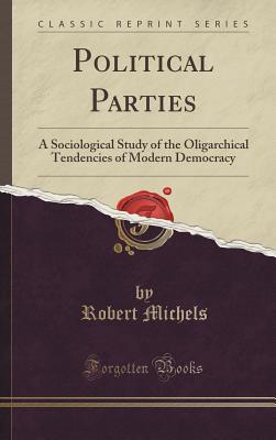 Political Parties: A Sociological Study of the Oligarchical Tendencies of Modern Democracy (Classic Reprint) - Michels, Robert, Dr.
