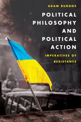 Political Philosophy and Political Action: Imperatives of Resistance - Burgos, Adam