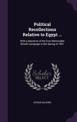 Political Recollections Relative to Egypt ...: With a Narrative of the Ever Memorable British Campaign in the Spring of 1801 - Baldwin, George