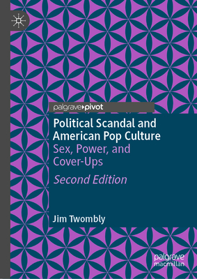 Political Scandal and American Pop Culture: Sex, Power, and Cover-Ups - Twombly, Jim