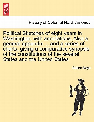 Political Sketches of Eight Years in Washington, with Annotations. Also a General Appendix ... and a Series of Charts, Giving a Comparative Synopsis of the Constitutions of the Several States and the United States - Mayo, Robert