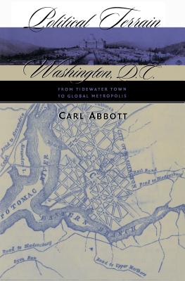 Political Terrain: Washington, D.C., from Tidewater Town to Global Metropolis - Abbott, Carl