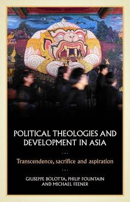 Political Theologies and Development in Asia: Transcendence, Sacrifice, and Aspiration - Bolotta, Giuseppe (Editor), and Fountain, Philip (Editor), and Feener, R. Michael (Editor)