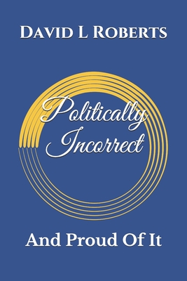 Politically Incorrect: And Proud Of It - Roberts, David L