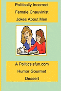 Politically Incorrect Female Chauvinist Jokes about Men: A Funny Joke Book for Women Featuring Humor Both Clean and Adult about Men.