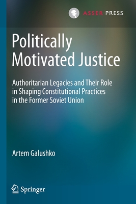 Politically Motivated Justice: Authoritarian Legacies and Their Role in Shaping Constitutional Practices in the Former Soviet Union - Galushko, Artem