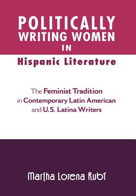 Politically Writing Women in Hispanic Literature: The Feminist Tradition in Contemporary Latin American and U.S. Latina Writers - Rub, Martha Lorena