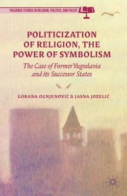 Politicization of Religion, the Power of Symbolism: The Case of Former Yugoslavia and Its Successor States - Ognjenovic, G (Editor), and Jozelic, J (Editor), and Loparo, Kenneth A (Editor)