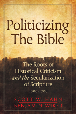 Politicizing the Bible: The Roots of Historical Criticism and the Secularization of Scripture 1300-1700 - Hahn, Scott W, and Wiker, Benjamin, Dr., PhD
