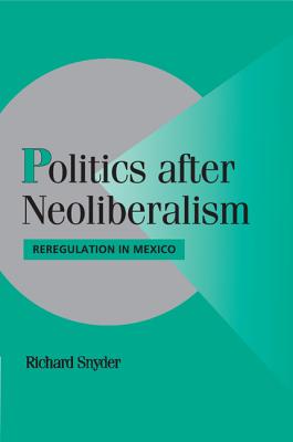 Politics after Neoliberalism: Reregulation in Mexico - Snyder, Richard