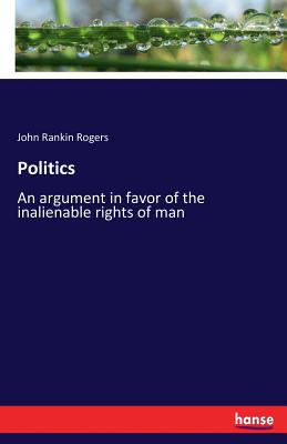 Politics: An argument in favor of the inalienable rights of man - Rogers, John Rankin