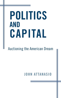 Politics and Capital: Auctioning the American Dream - Attanasio, John, President
