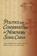 Politics and Conservatism in Northern Song China: The Career and Thought of Sima Guang (1019-1086)