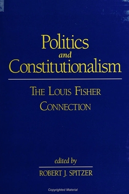 Politics and Constitutionalism: The Louis Fisher Connection - Spitzer, Robert J (Editor)