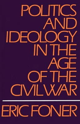 Politics and Ideology in the Age of the Civil War - Foner, Eric