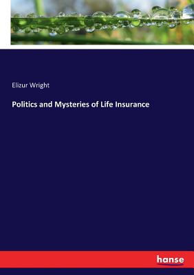 Politics and Mysteries of Life Insurance - Wright, Elizur