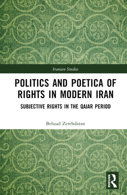 Politics and Poetica of Rights in Modern Iran: Subjective Rights in the Qajar Period - Zerehdaran, Behzad