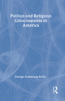 Politics and Religious Consciousness in America - Kelly, George Armstrong